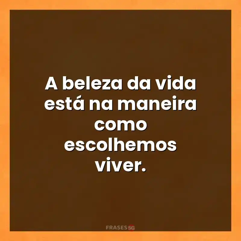 Melhores mensagens: A beleza da vida está na maneira como escolhemos viver.