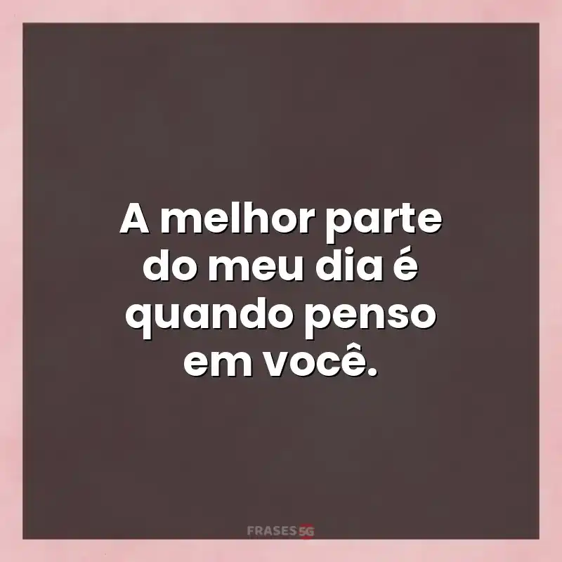 Melhores mensagens: A melhor parte do meu dia é quando penso em você.