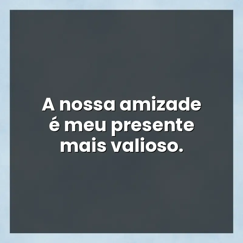 Mensagens para status: A nossa amizade é meu presente mais valioso.