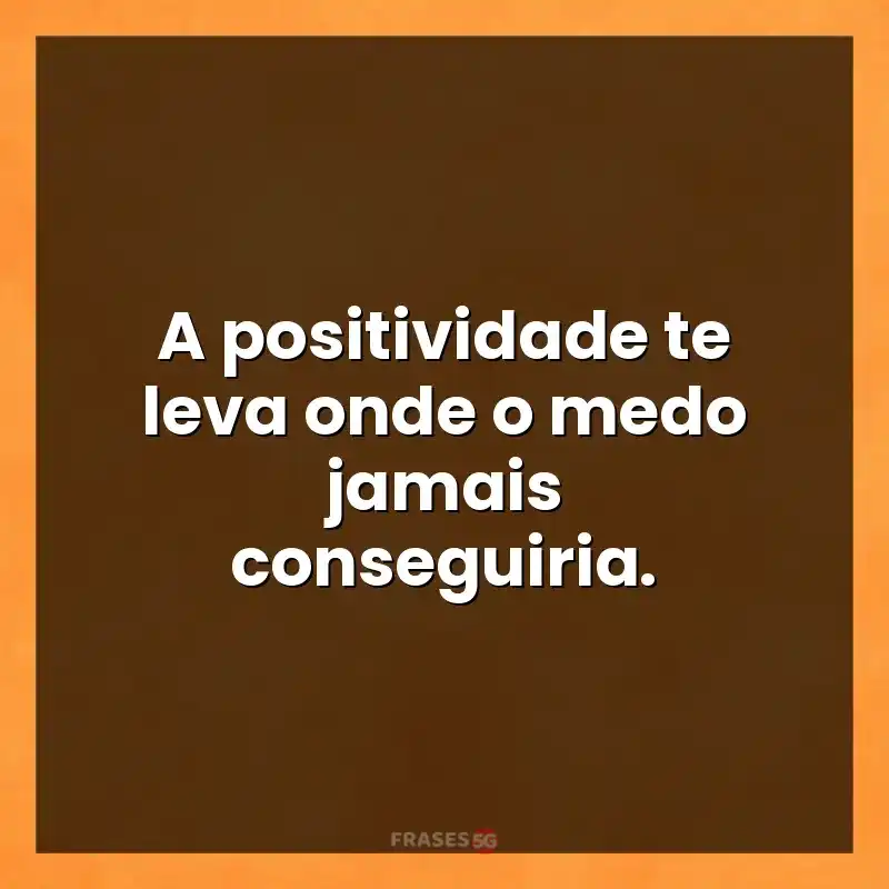 Mensagens para compartilhar: A positividade te leva onde o medo jamais conseguiria.