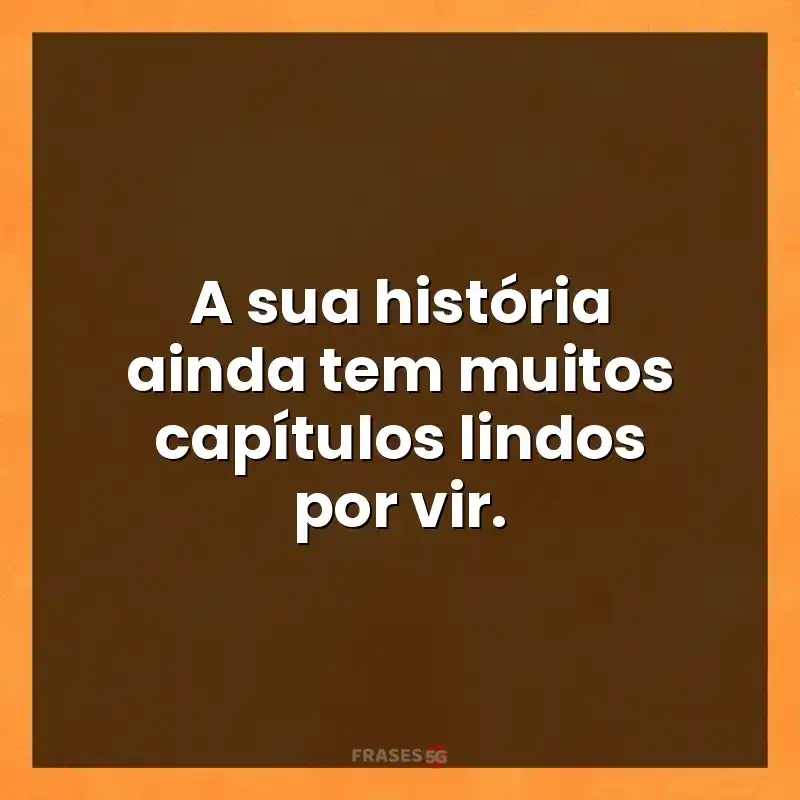 Mensagens para você: A sua história ainda tem muitos capítulos lindos por vir.
