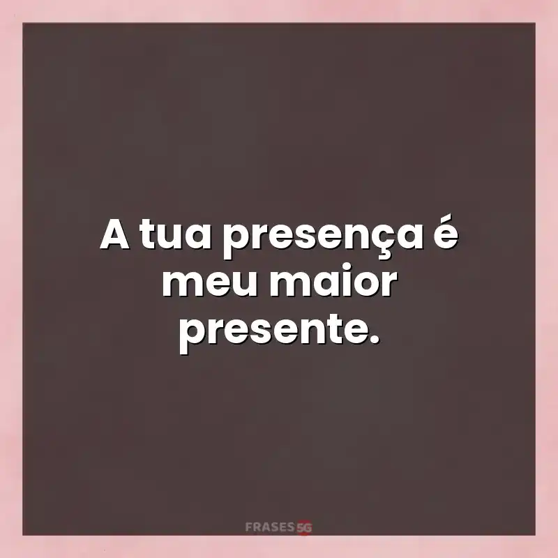 Mensagens para status: A tua presença é meu maior presente.