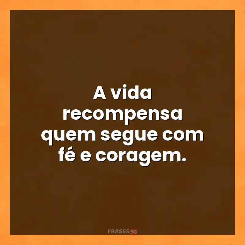 Mensagens de auto-estima: A vida recompensa quem segue com fé e coragem.