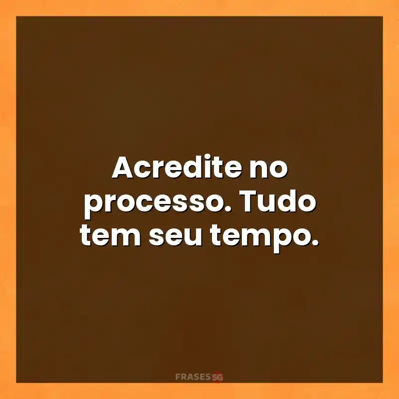 Frases de efeito com mensagens: Acredite no processo. Tudo tem seu tempo.