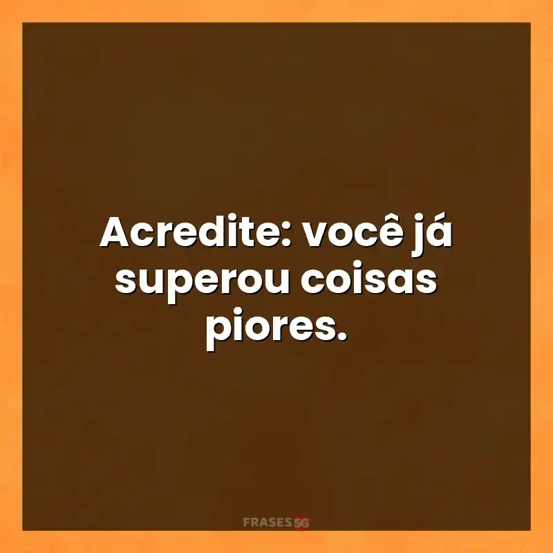 Melhores mensagens: Acredite: você já superou coisas piores.