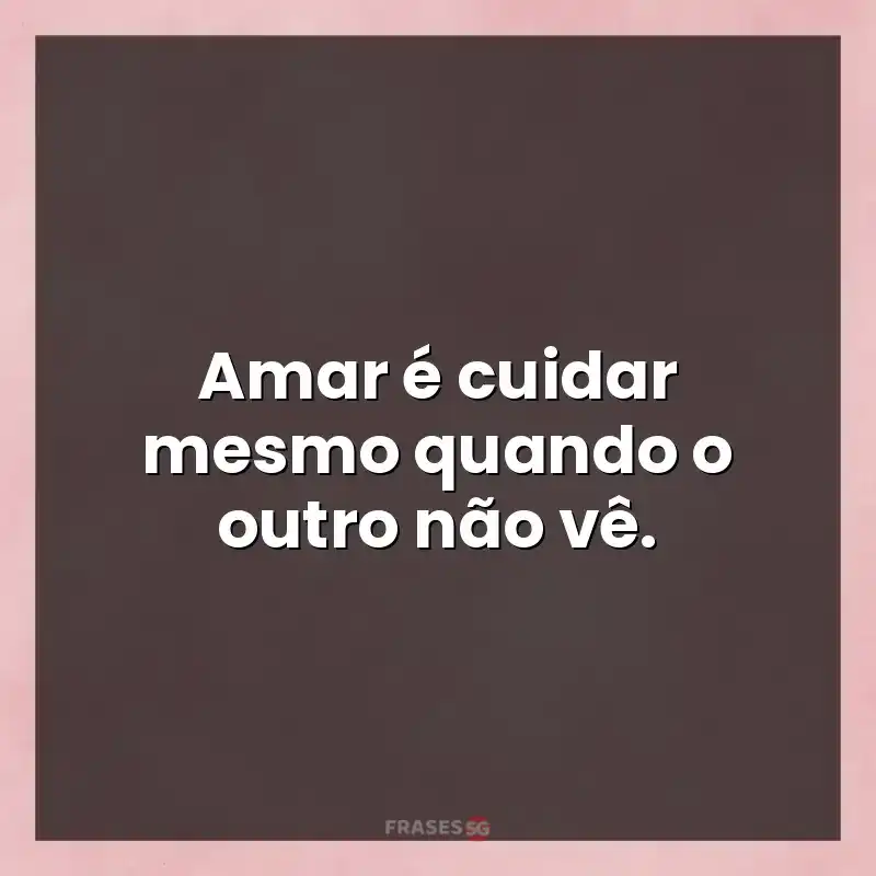 Mensagens para compartilhar: Amar é cuidar mesmo quando o outro não vê.