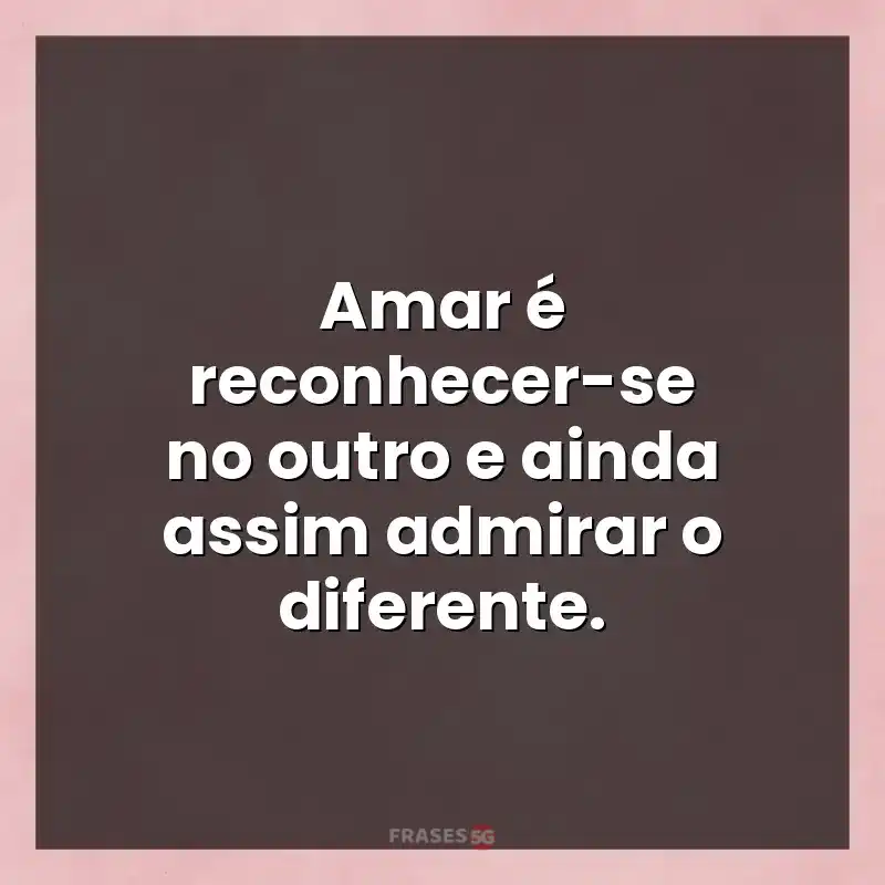 Mensagens de auto-estima: Amar é reconhecer-se no outro e ainda assim admirar o diferente.