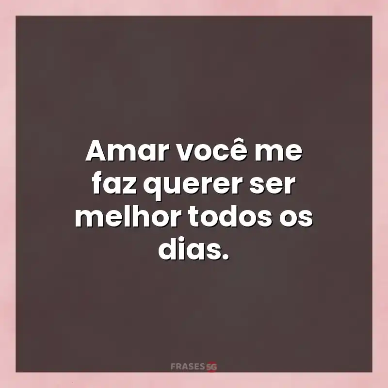 Frases de efeito com mensagens: Amar você me faz querer ser melhor todos os dias.