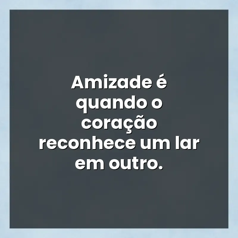 Mensagens e frases: Amizade é quando o coração reconhece um lar em outro.