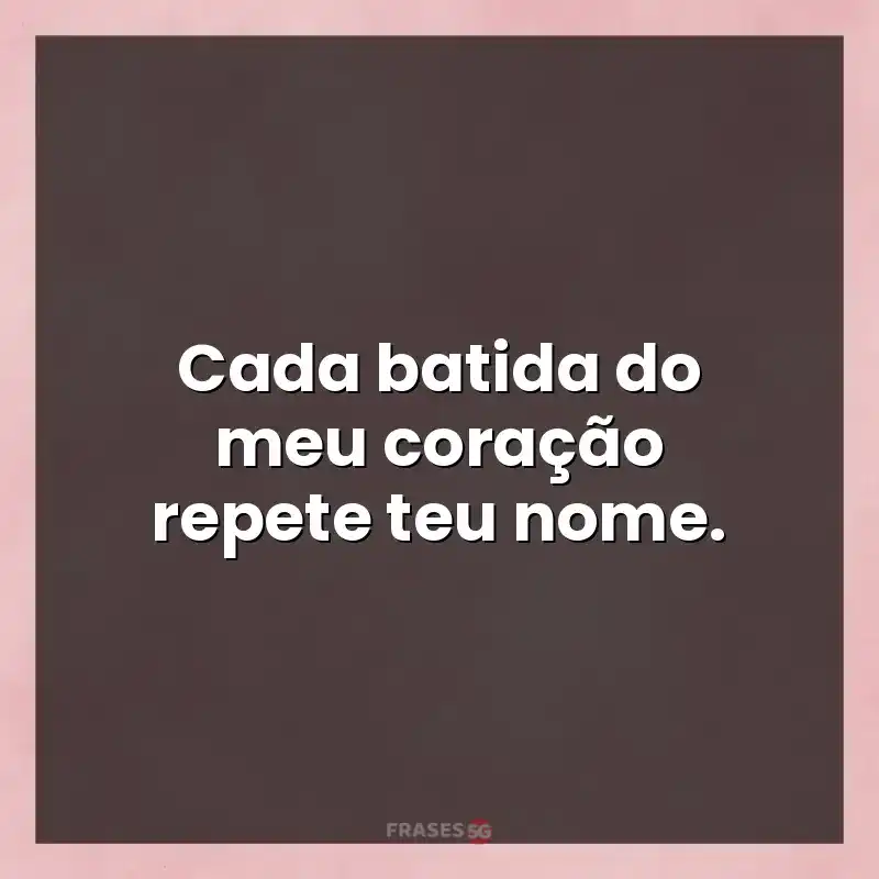 Mensagens para você: Cada batida do meu coração repete teu nome.