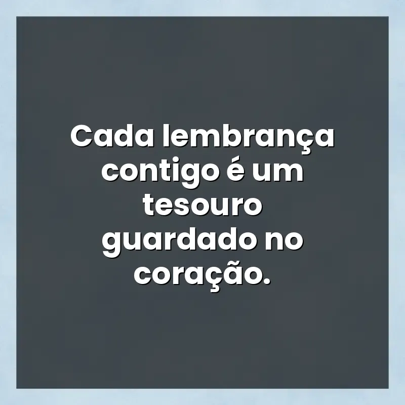 Mensagens para status: Cada lembrança contigo é um tesouro guardado no coração.
