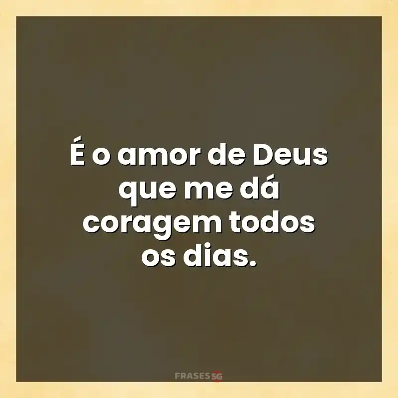 Mensagens para compartilhar: É o amor de Deus que me dá coragem todos os dias.