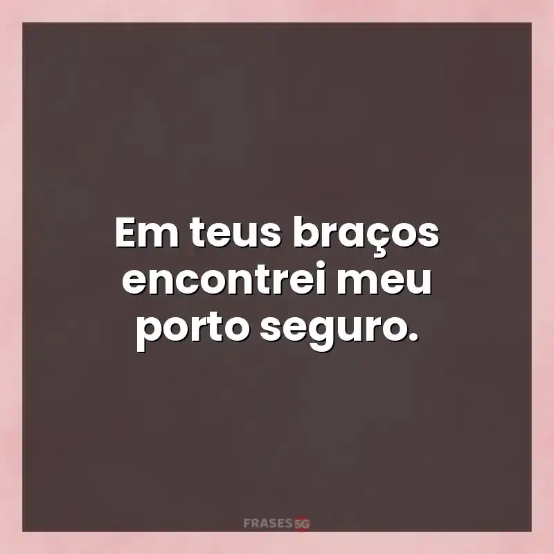 Mensagens para você: Em teus braços encontrei meu porto seguro.