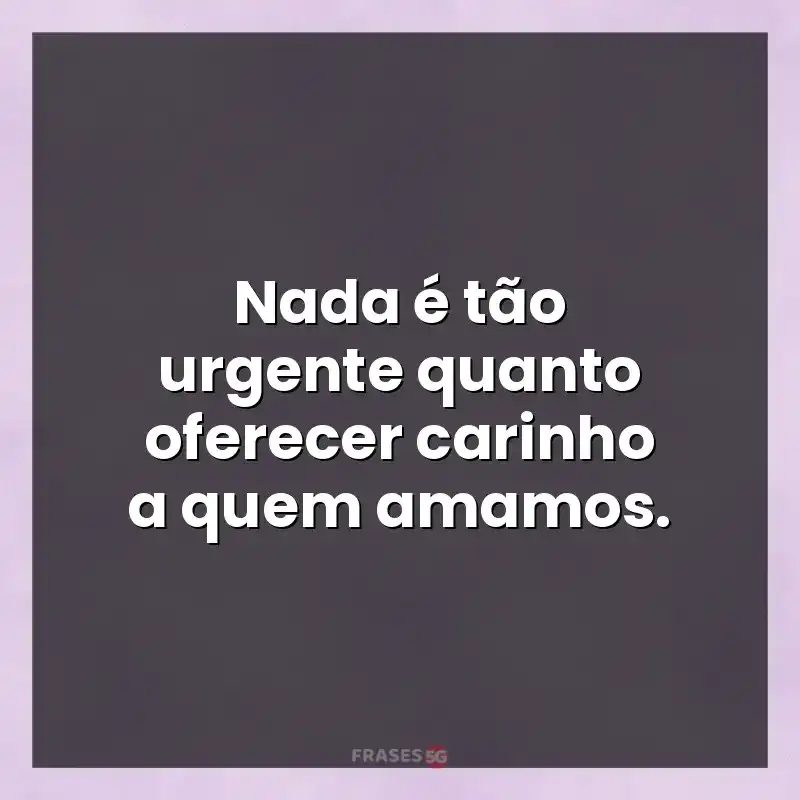 Melhores mensagens: Nada é tão urgente quanto oferecer carinho a quem amamos.