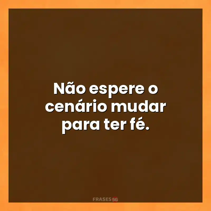 Mensagens para compartilhar: Não espere o cenário mudar para ter fé.
