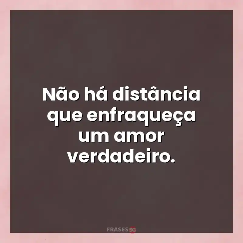 Mensagens e frases: Não há distância que enfraqueça um amor verdadeiro.