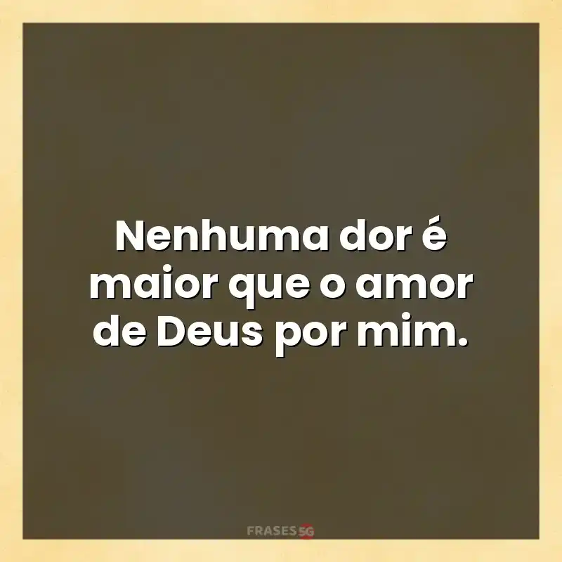 Mensagens de auto-estima: Nenhuma dor é maior que o amor de Deus por mim.