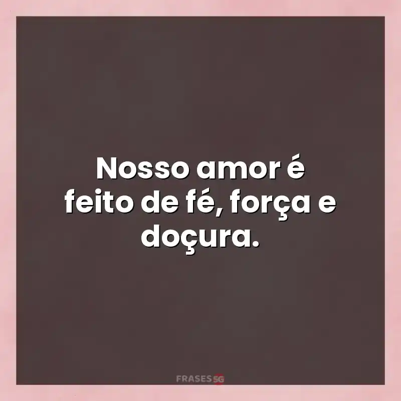 Frases de efeito com mensagens: Nosso amor é feito de fé