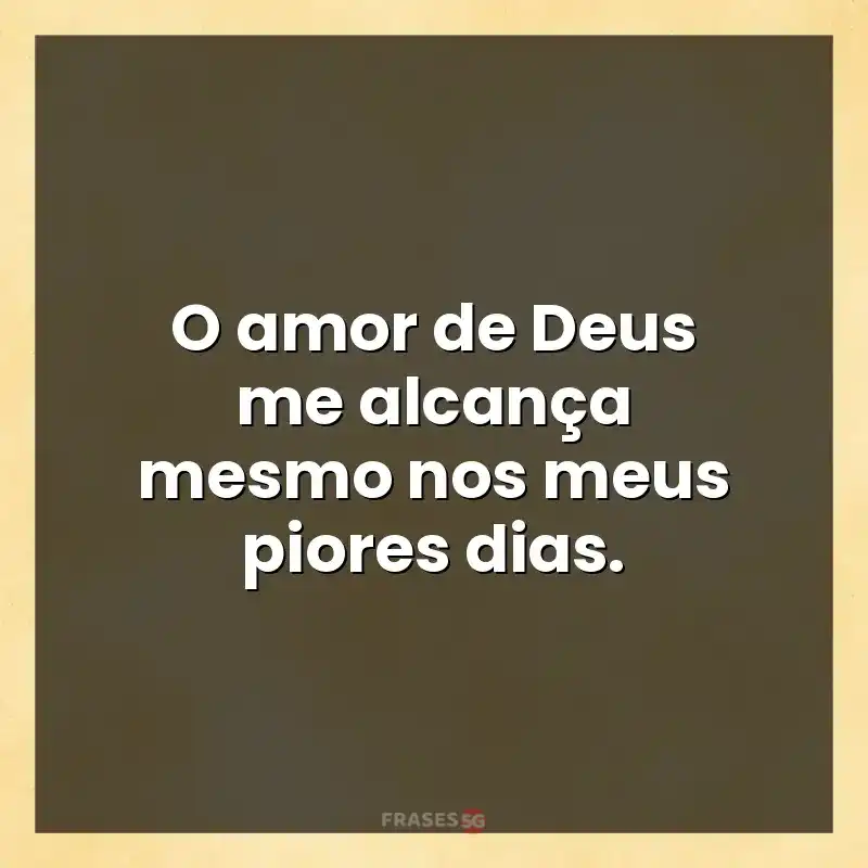 Mensagens para compartilhar: O amor de Deus me alcança mesmo nos meus piores dias.