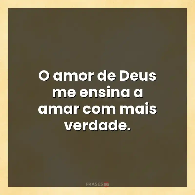 Mensagens e frases: O amor de Deus me ensina a amar com mais verdade.