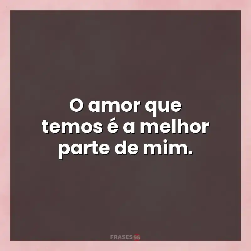 Mensagens para status: O amor que temos é a melhor parte de mim.