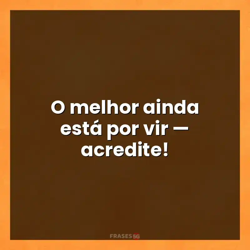 Frases de efeito com mensagens: O melhor ainda está por vir — acredite!