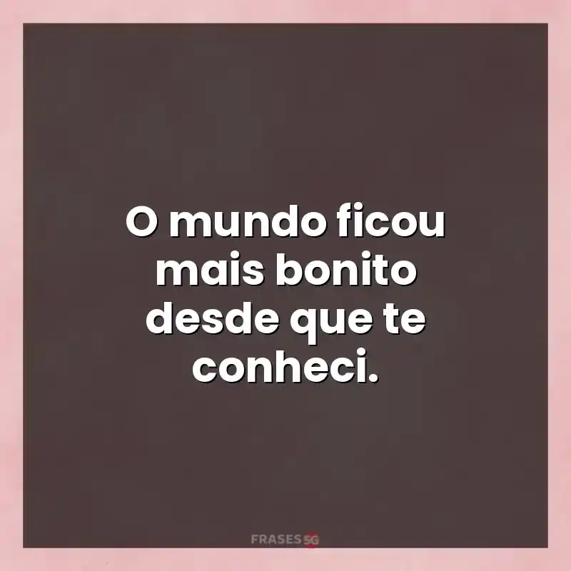 Mensagens para você: O mundo ficou mais bonito desde que te conheci.