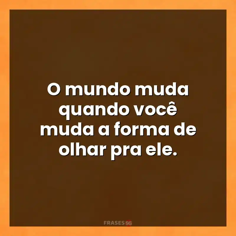 Melhores mensagens: O mundo muda quando você muda a forma de olhar pra ele.