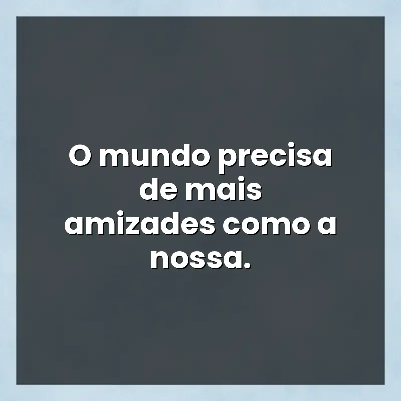 Mensagens para você: O mundo precisa de mais amizades como a nossa.