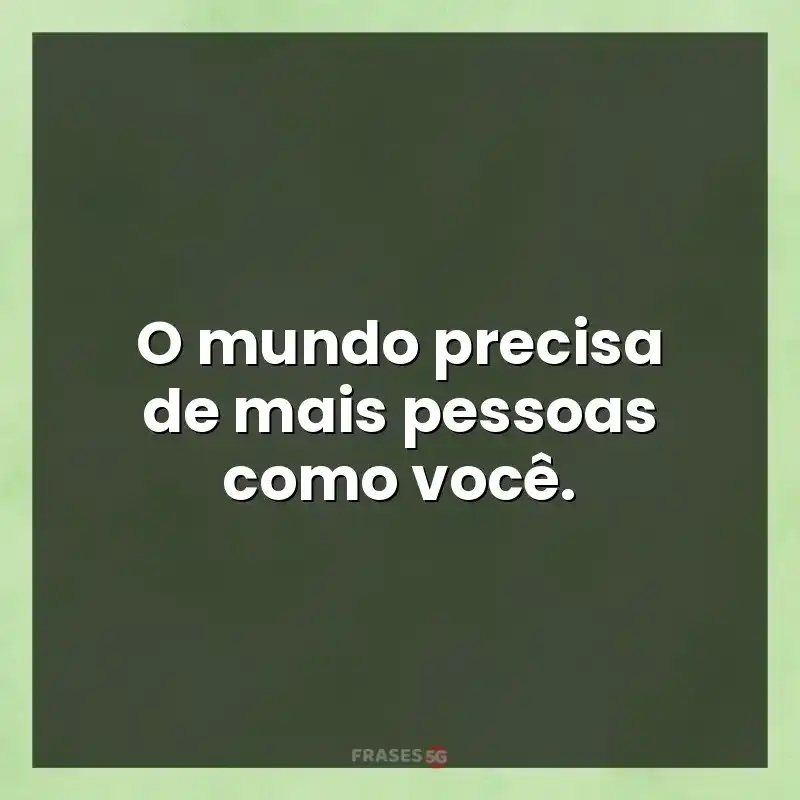 Mensagens de auto-estima: O mundo precisa de mais pessoas como você.