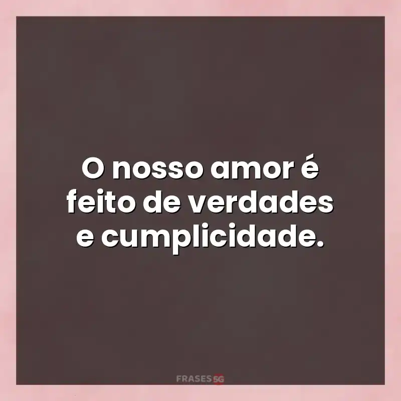 Mensagens e frases: O nosso amor é feito de verdades e cumplicidade.