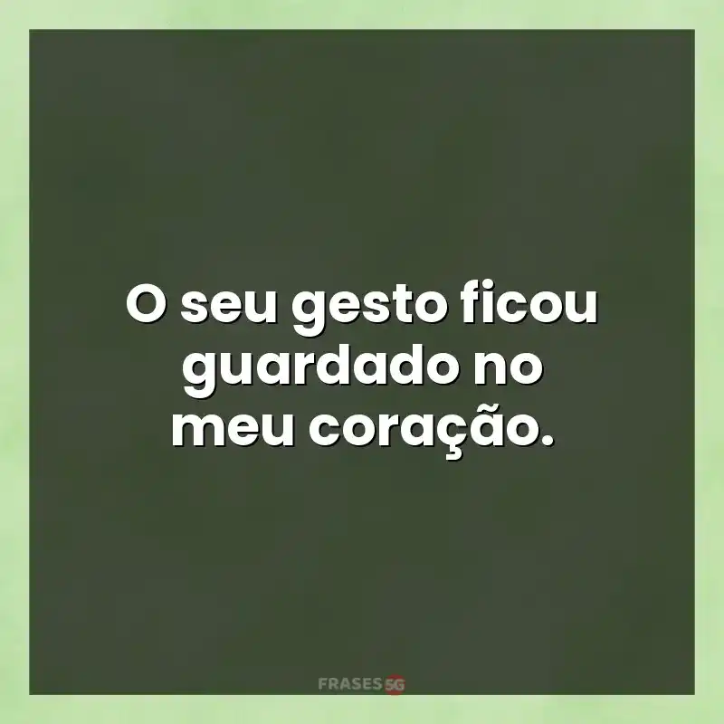 Frases de efeito com mensagens: O seu gesto ficou guardado no meu coração.