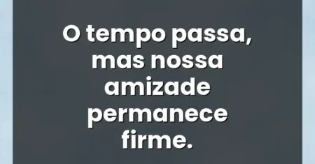 O tempo passa, mas nossa amizade permanece firme.
