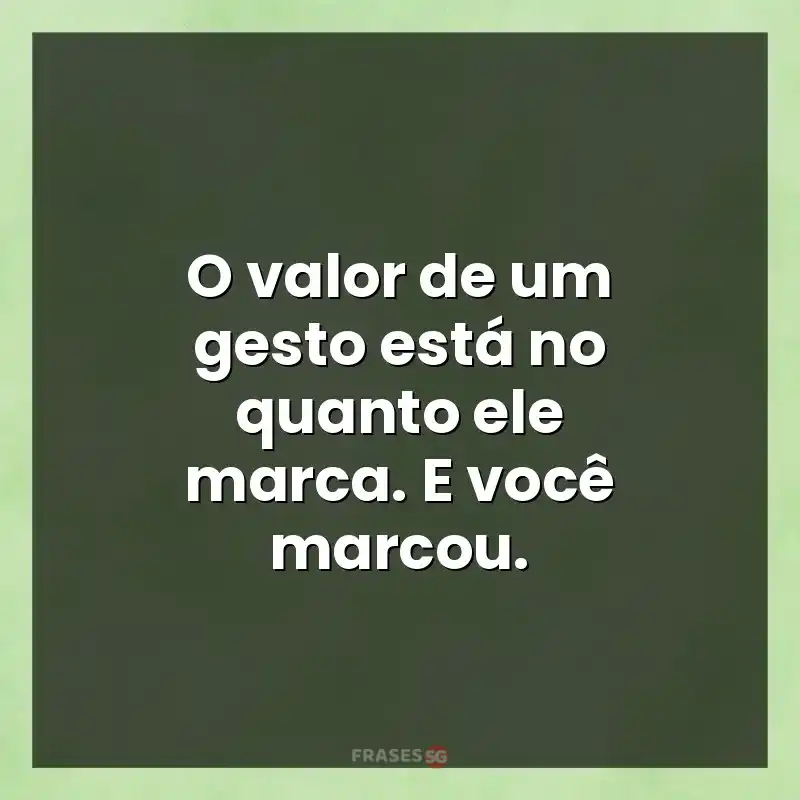 Melhores mensagens: O valor de um gesto está no quanto ele marca. E você marcou.