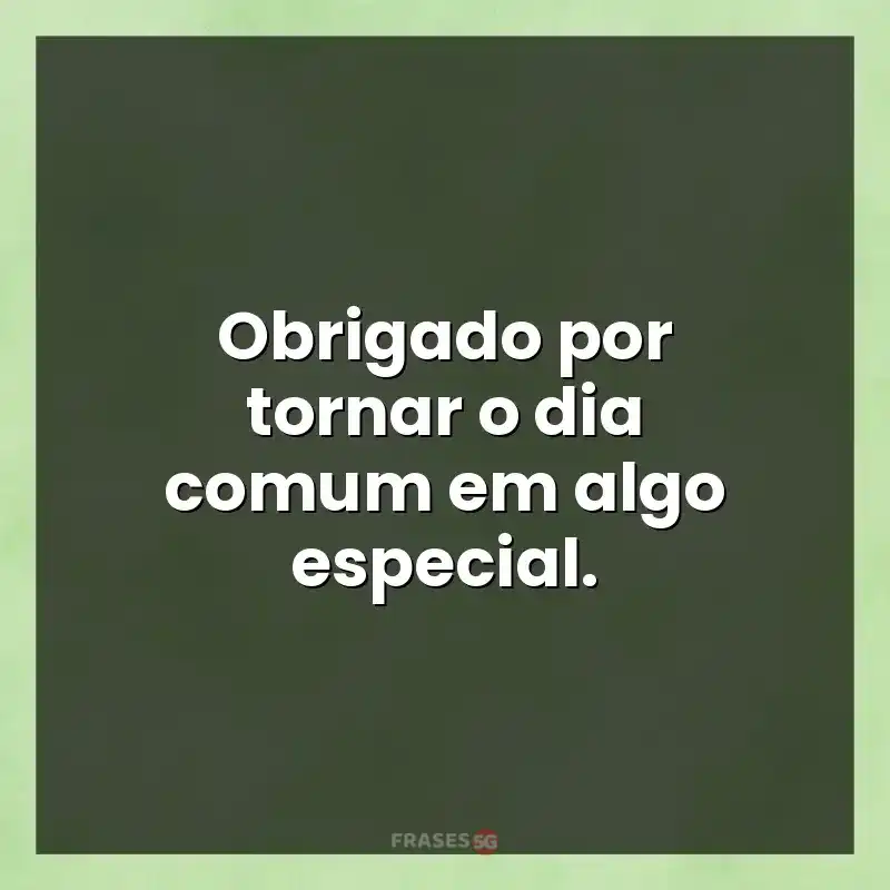 Melhores mensagens: Obrigado por tornar o dia comum em algo especial.