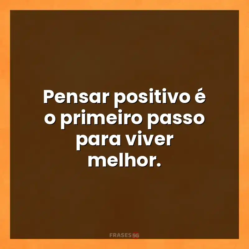 Melhores mensagens: Pensar positivo é o primeiro passo para viver melhor.