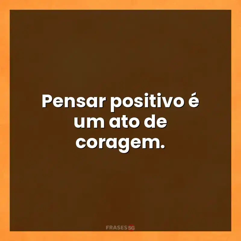 Mensagens para status: Pensar positivo é um ato de coragem.