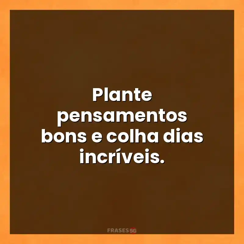 Mensagens para você: Plante pensamentos bons e colha dias incríveis.