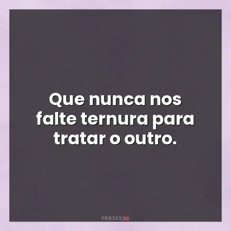 Mensagens de auto-estima: Que nunca nos falte ternura para tratar o outro.