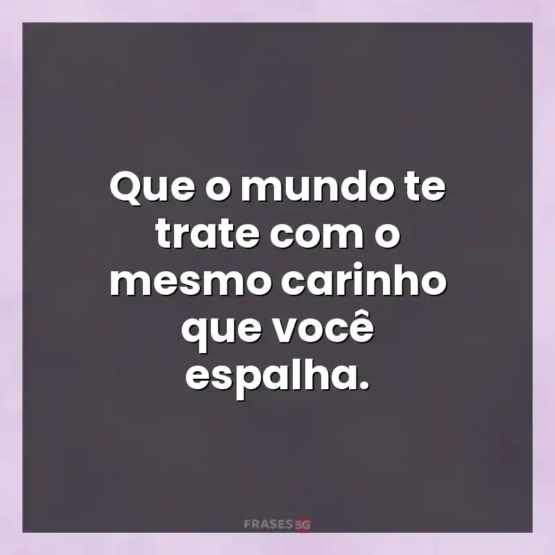 Frases de efeito com mensagens: Que o mundo te trate com o mesmo carinho que você espalha.