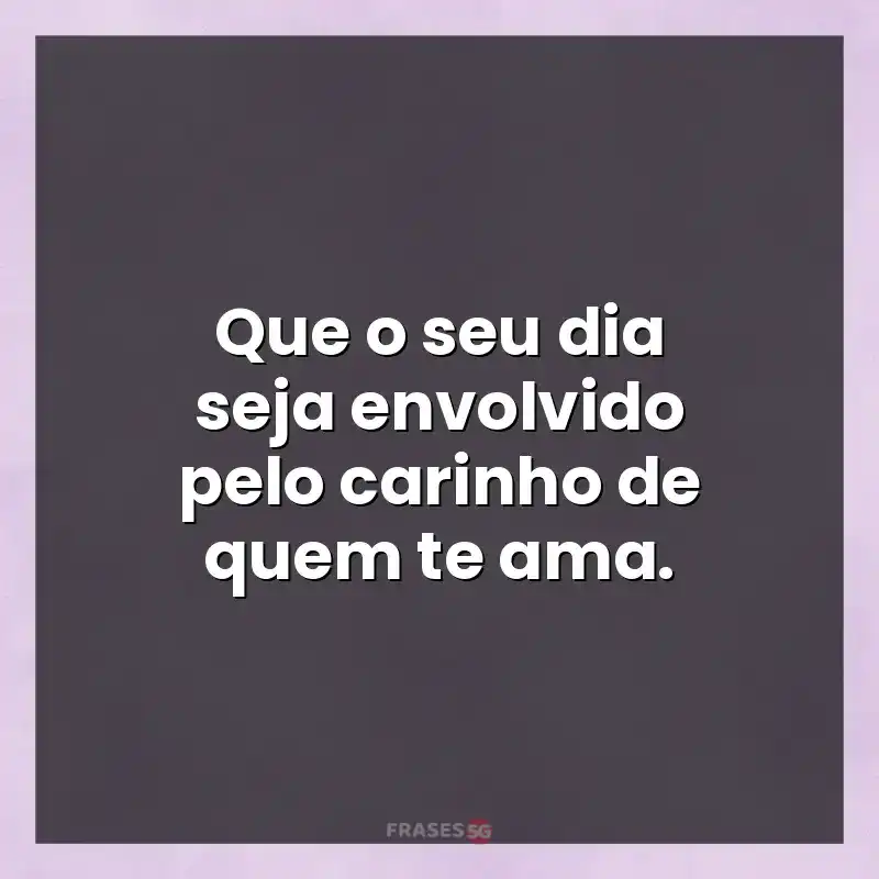 Melhores mensagens: Que o seu dia seja envolvido pelo carinho de quem te ama.
