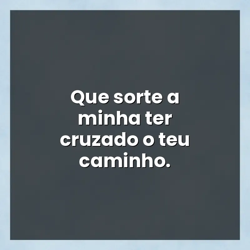 Melhores mensagens: Que sorte a minha ter cruzado o teu caminho.