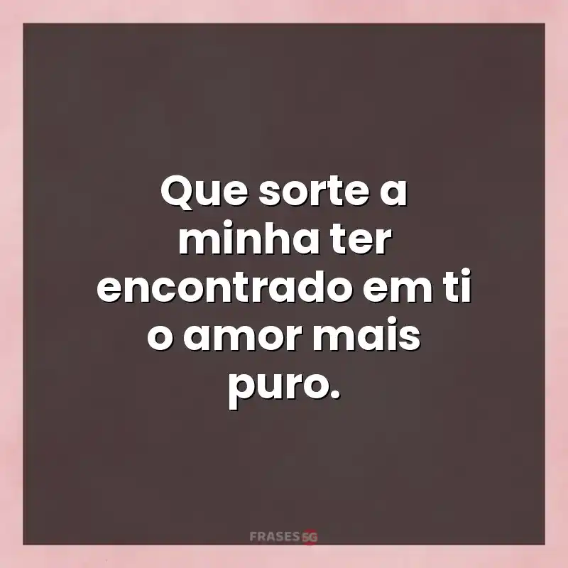 Mensagens para você: Que sorte a minha ter encontrado em ti o amor mais puro.