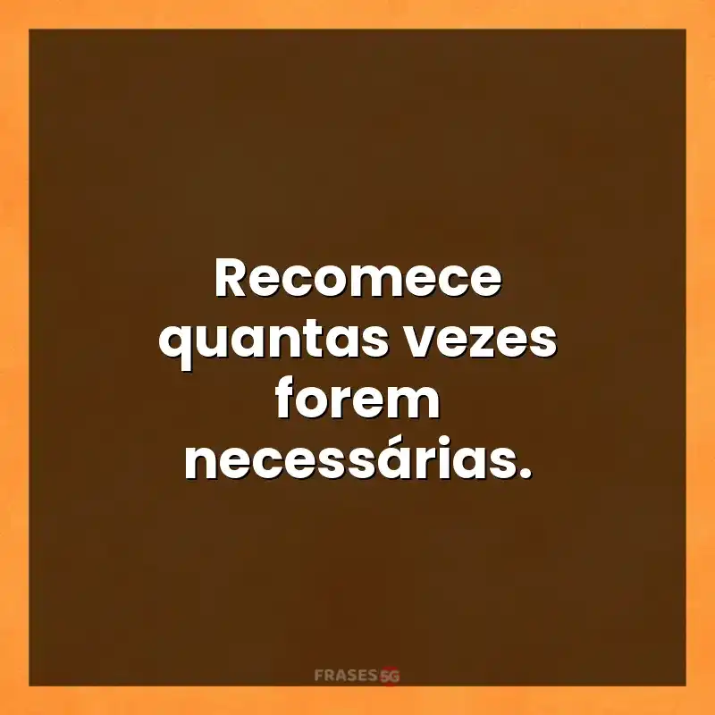 Mensagens de auto-estima: Recomece quantas vezes forem necessárias.