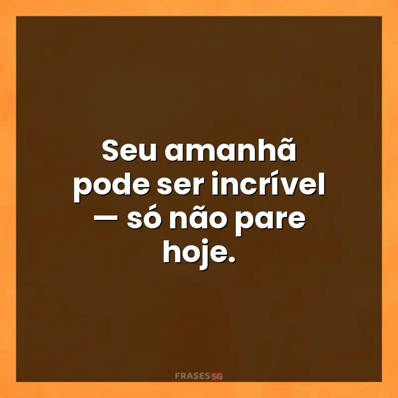 Mensagens para você: Seu amanhã pode ser incrível — só não pare hoje.