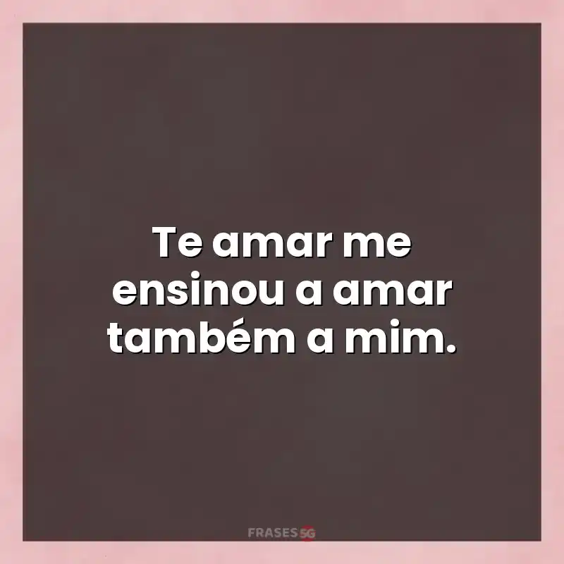 Mensagens para status: Te amar me ensinou a amar também a mim.