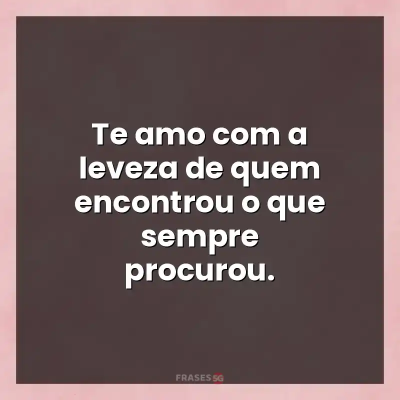 Mensagens para compartilhar: Te amo com a leveza de quem encontrou o que sempre procurou.
