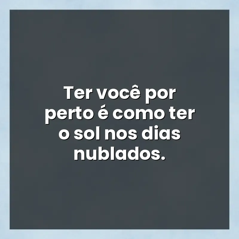 Mensagens para compartilhar: Ter você por perto é como ter o sol nos dias nublados.