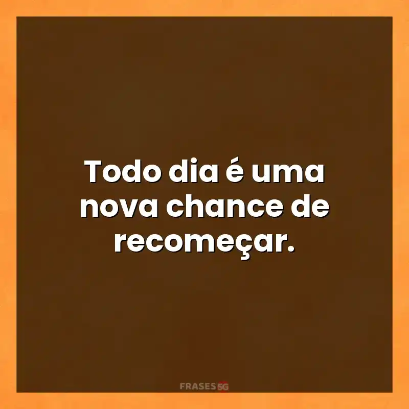Frases de efeito com mensagens: Todo dia é uma nova chance de recomeçar.