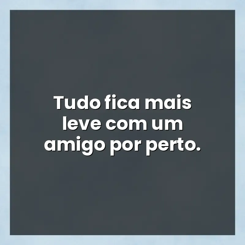 Mensagens para você: Tudo fica mais leve com um amigo por perto.